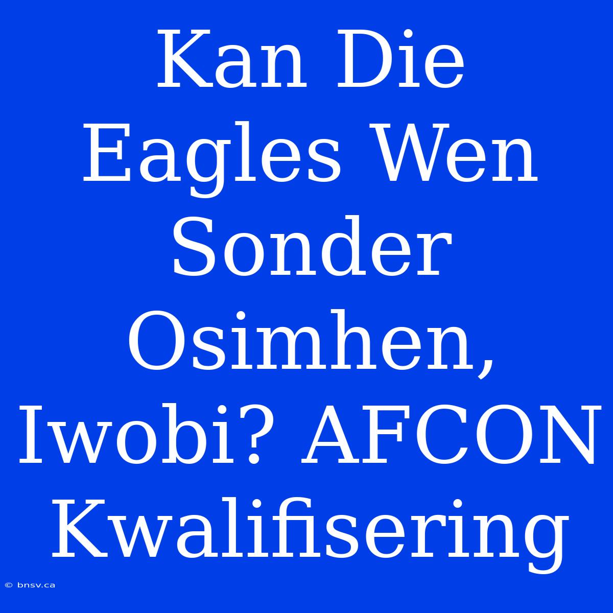 Kan Die Eagles Wen Sonder Osimhen, Iwobi? AFCON Kwalifisering