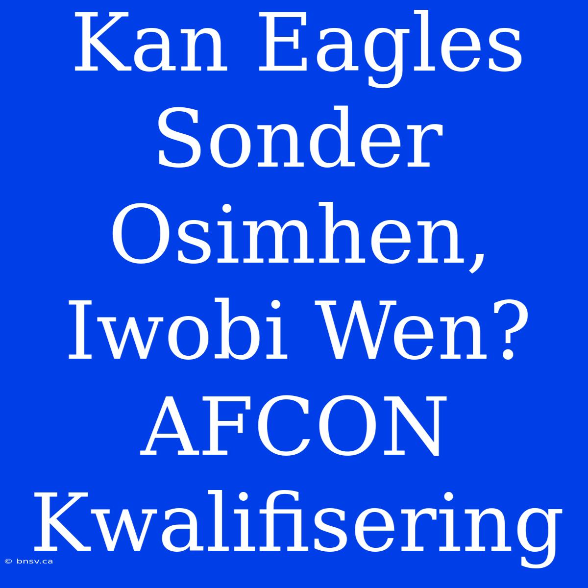 Kan Eagles Sonder Osimhen, Iwobi Wen? AFCON Kwalifisering