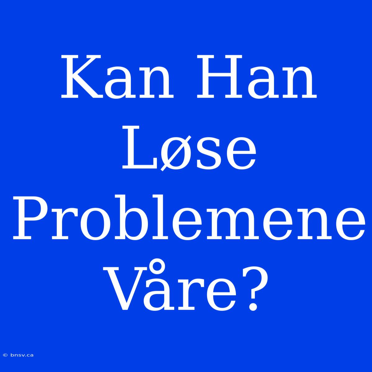 Kan Han Løse Problemene Våre?