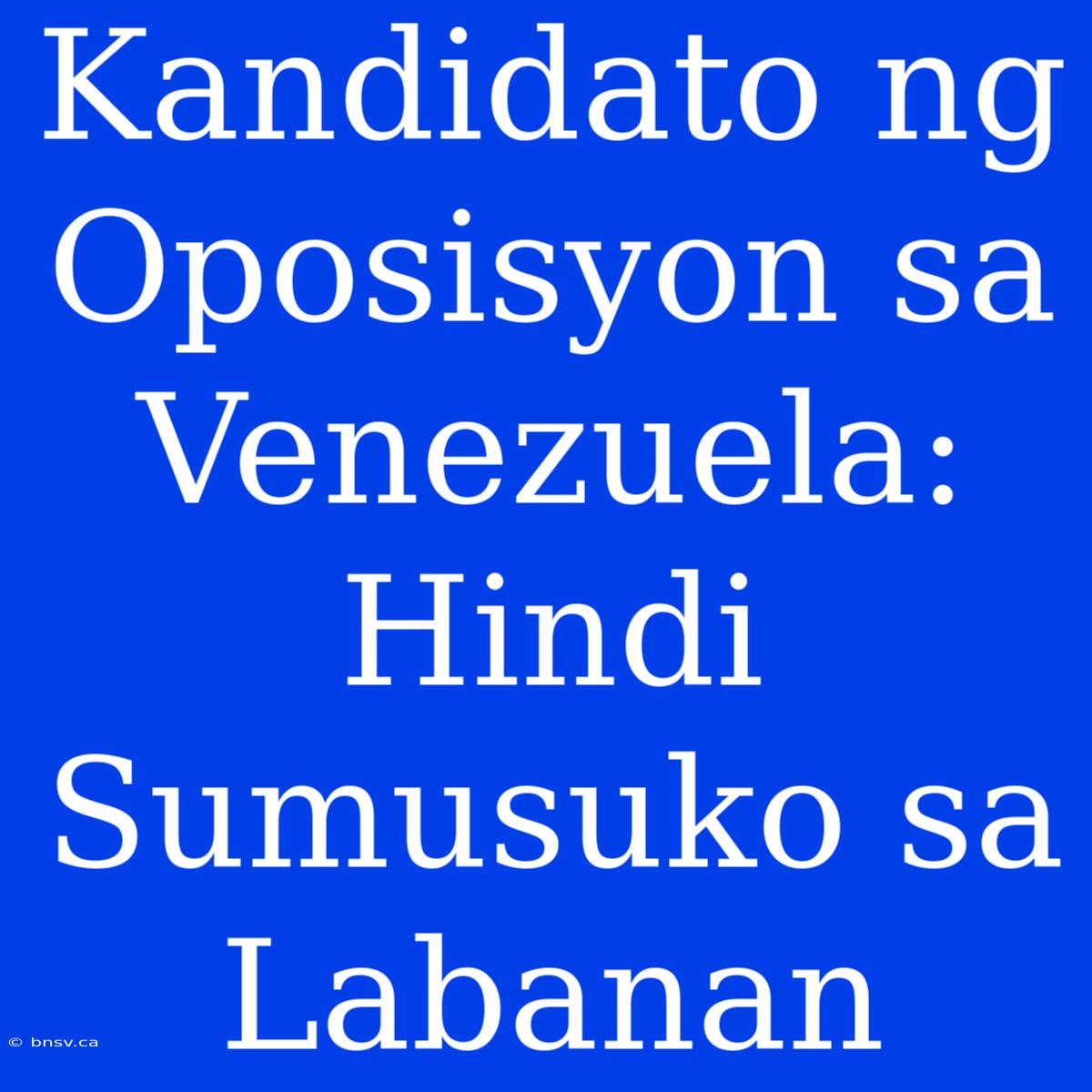 Kandidato Ng Oposisyon Sa Venezuela: Hindi Sumusuko Sa Labanan