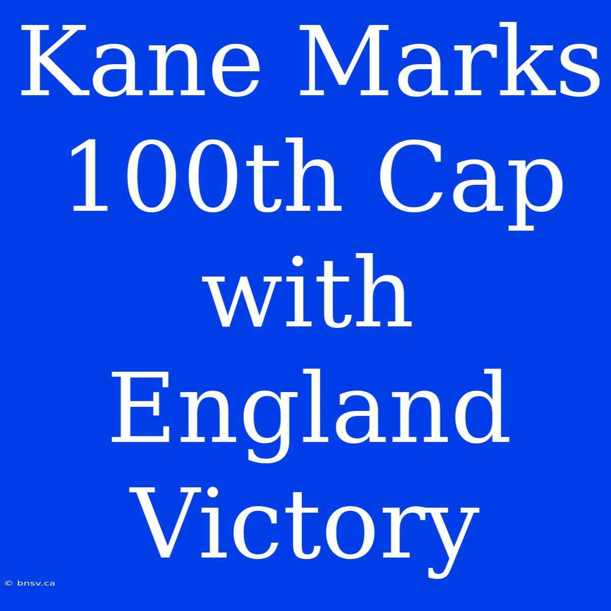 Kane Marks 100th Cap With England Victory