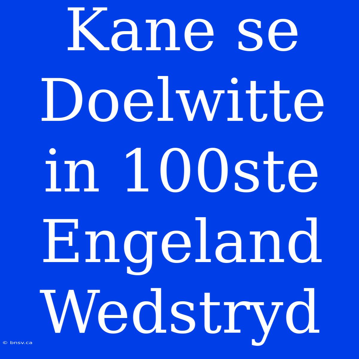 Kane Se Doelwitte In 100ste Engeland Wedstryd