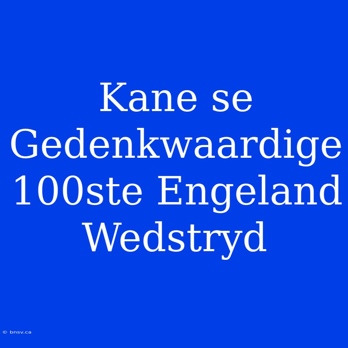 Kane Se Gedenkwaardige 100ste Engeland Wedstryd