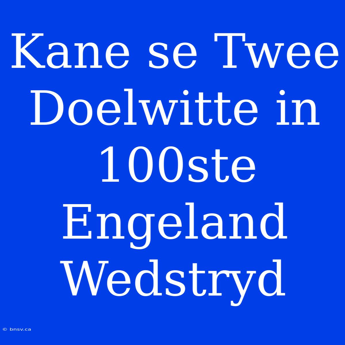 Kane Se Twee Doelwitte In 100ste Engeland Wedstryd