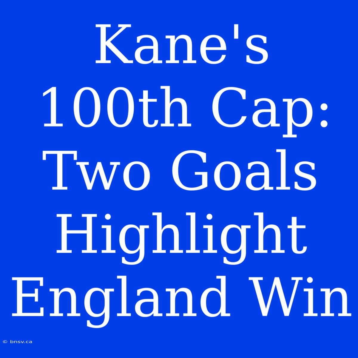 Kane's 100th Cap: Two Goals Highlight England Win