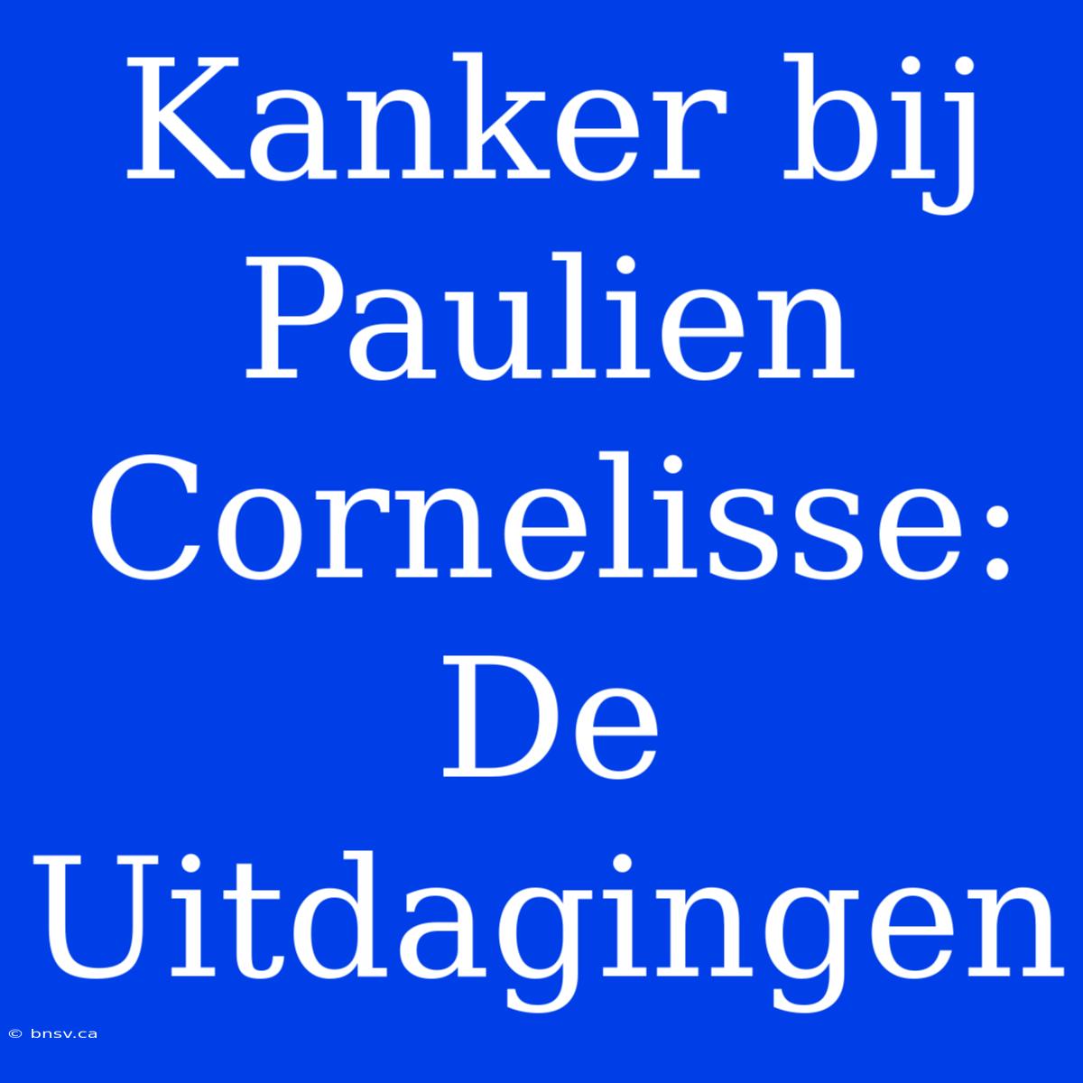 Kanker Bij Paulien Cornelisse: De Uitdagingen