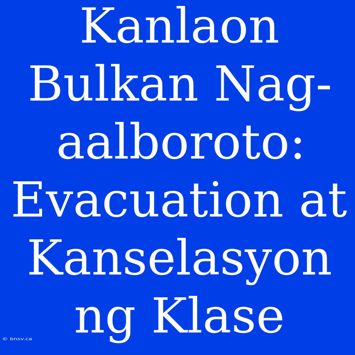 Kanlaon Bulkan Nag-aalboroto: Evacuation At Kanselasyon Ng Klase