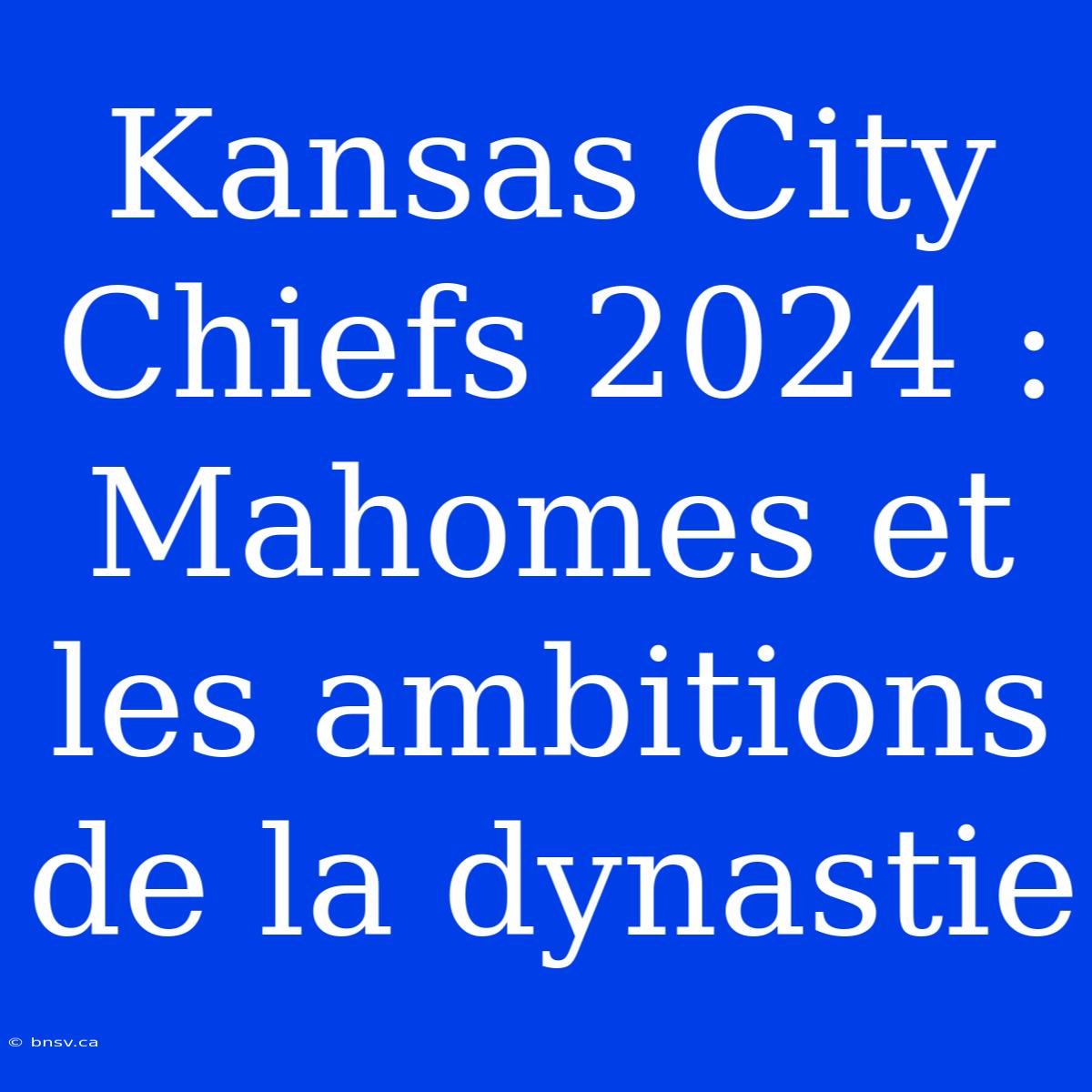 Kansas City Chiefs 2024 : Mahomes Et Les Ambitions De La Dynastie