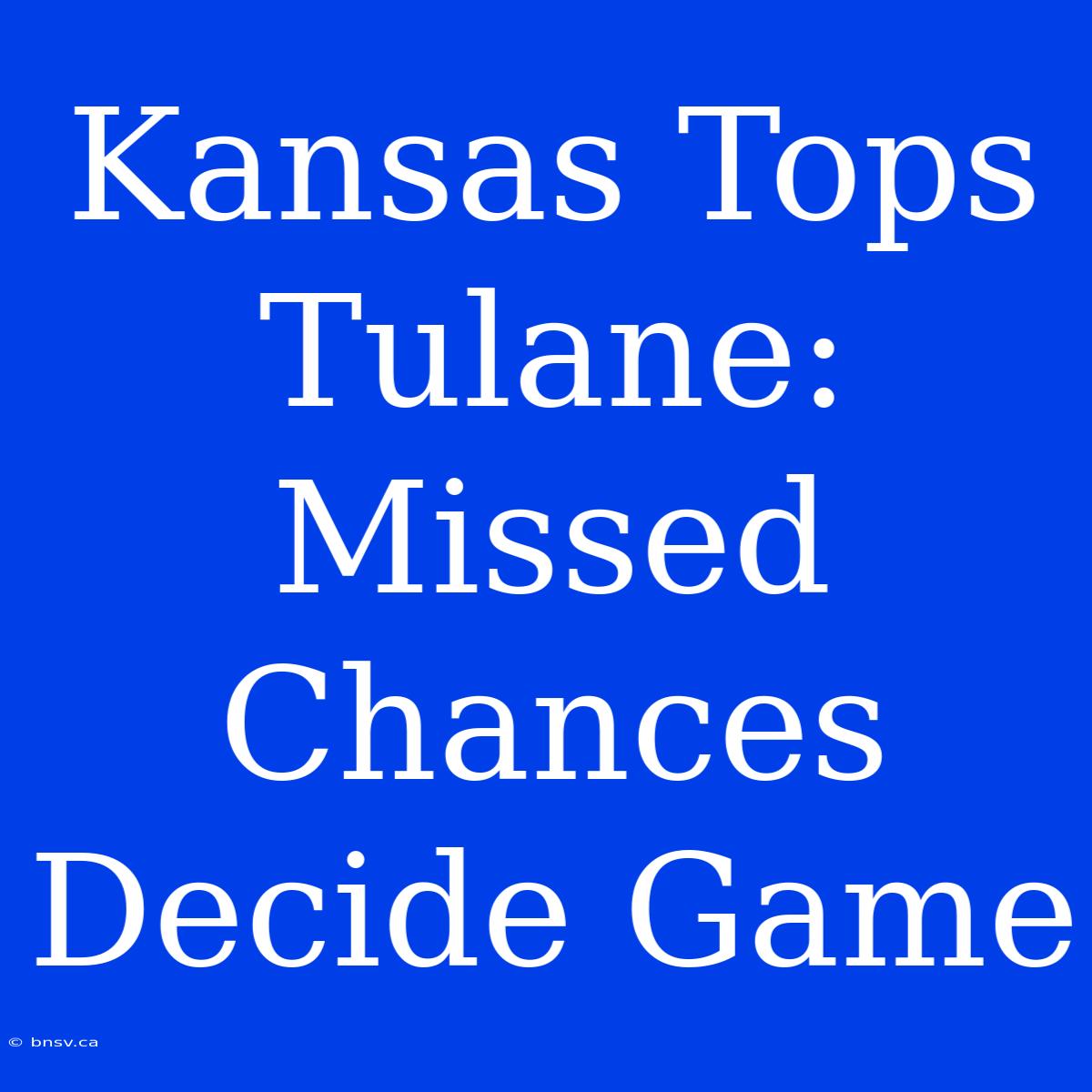 Kansas Tops Tulane: Missed Chances Decide Game