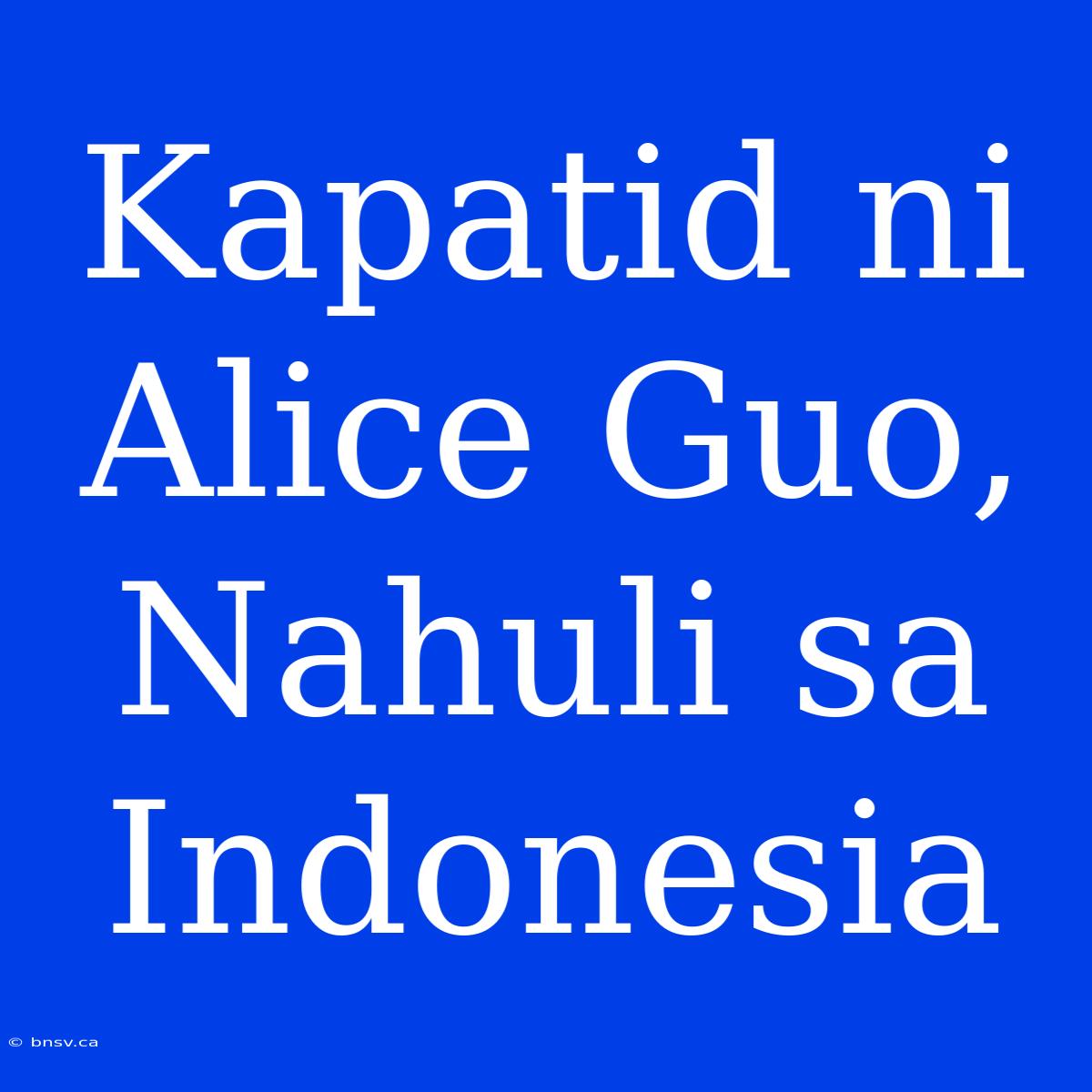 Kapatid Ni Alice Guo, Nahuli Sa Indonesia