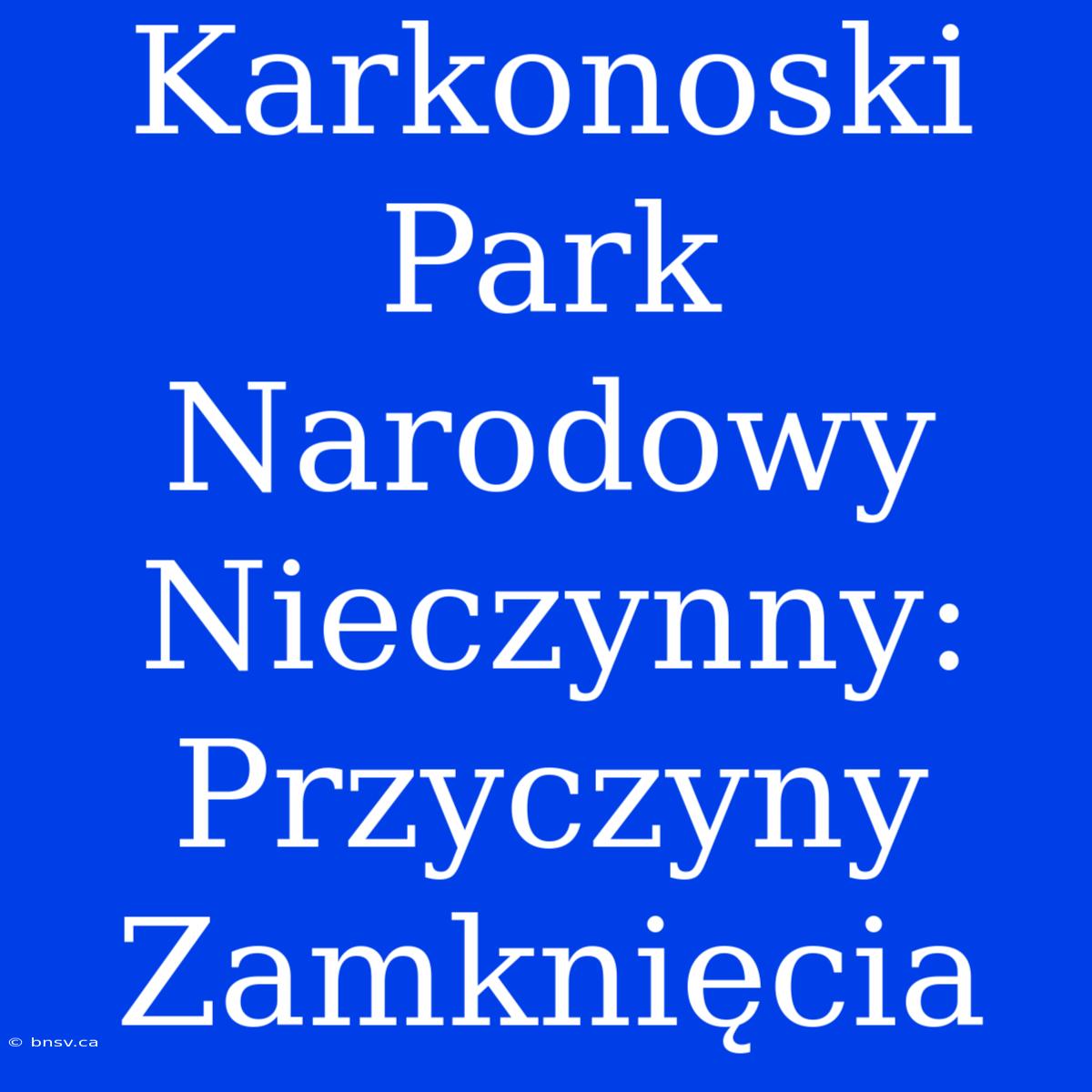 Karkonoski Park Narodowy Nieczynny: Przyczyny Zamknięcia