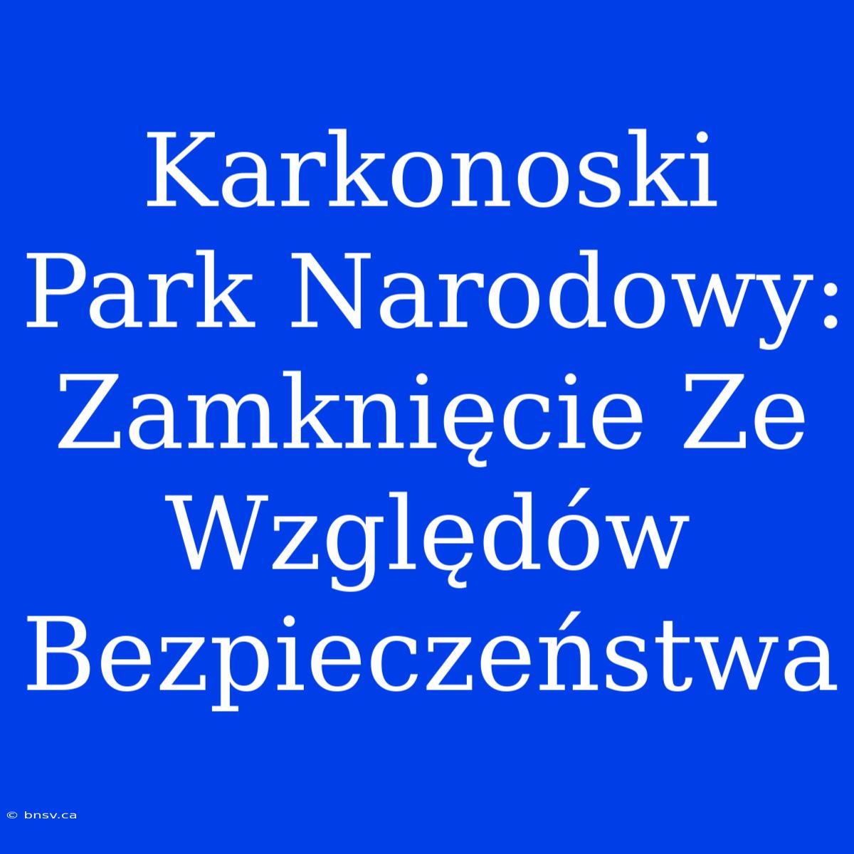 Karkonoski Park Narodowy: Zamknięcie Ze Względów Bezpieczeństwa