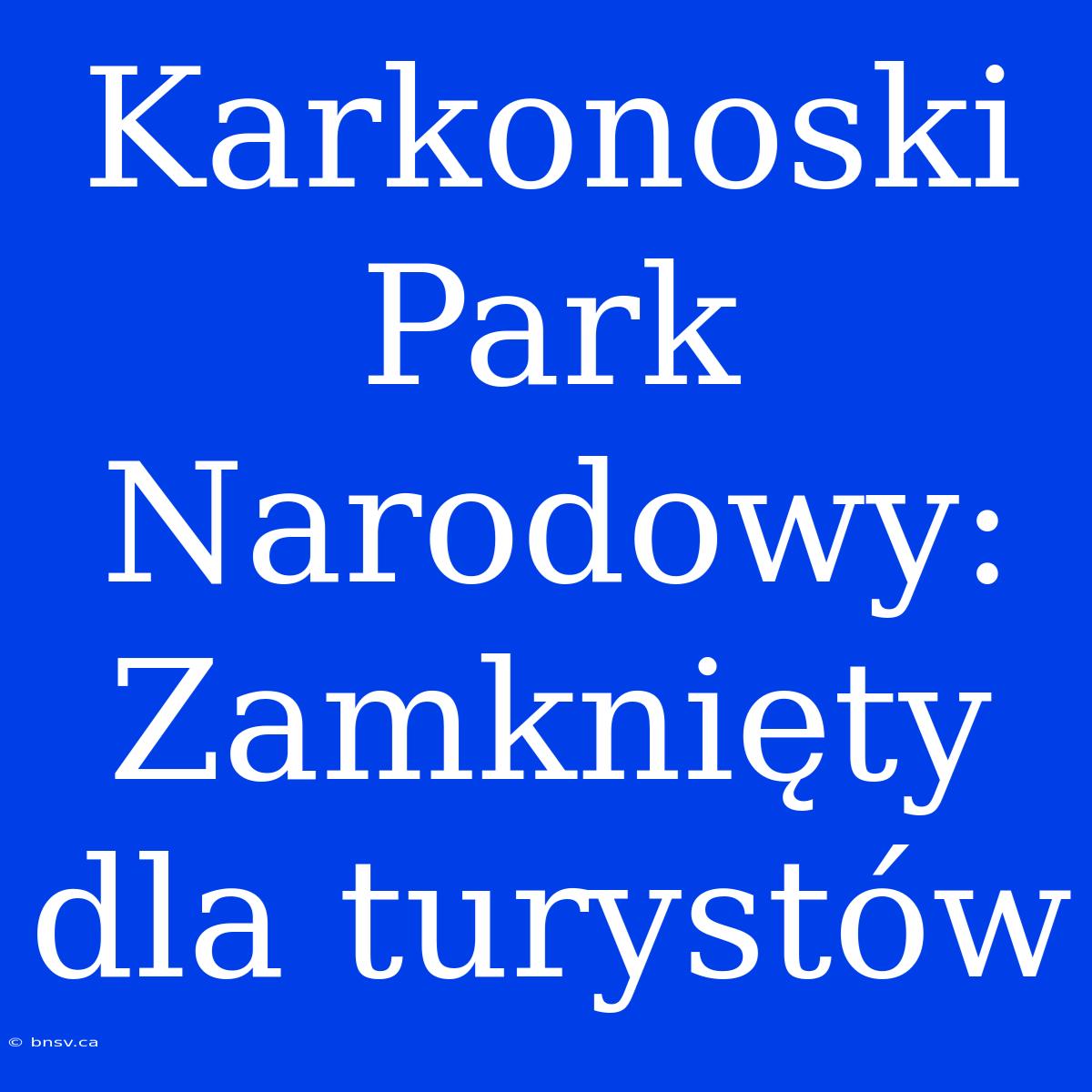 Karkonoski Park Narodowy: Zamknięty Dla Turystów