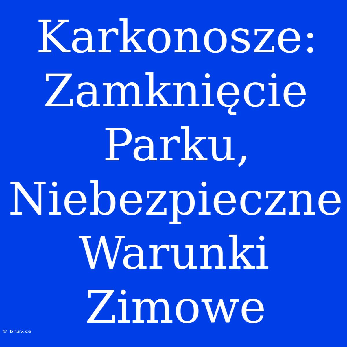 Karkonosze: Zamknięcie Parku, Niebezpieczne Warunki Zimowe