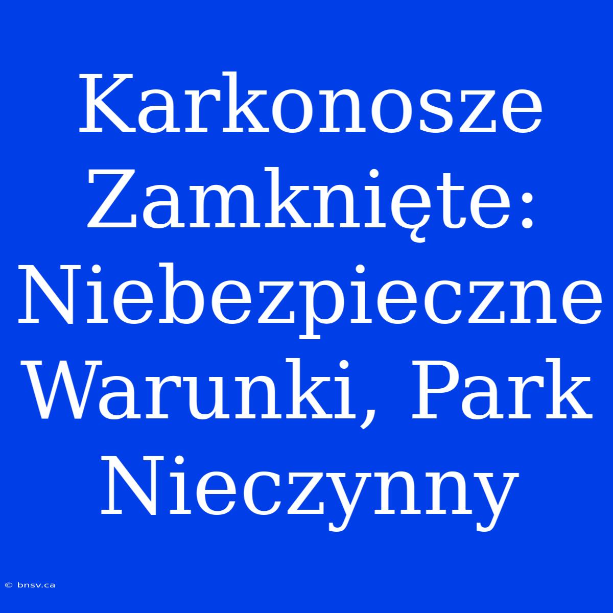 Karkonosze Zamknięte: Niebezpieczne Warunki, Park Nieczynny