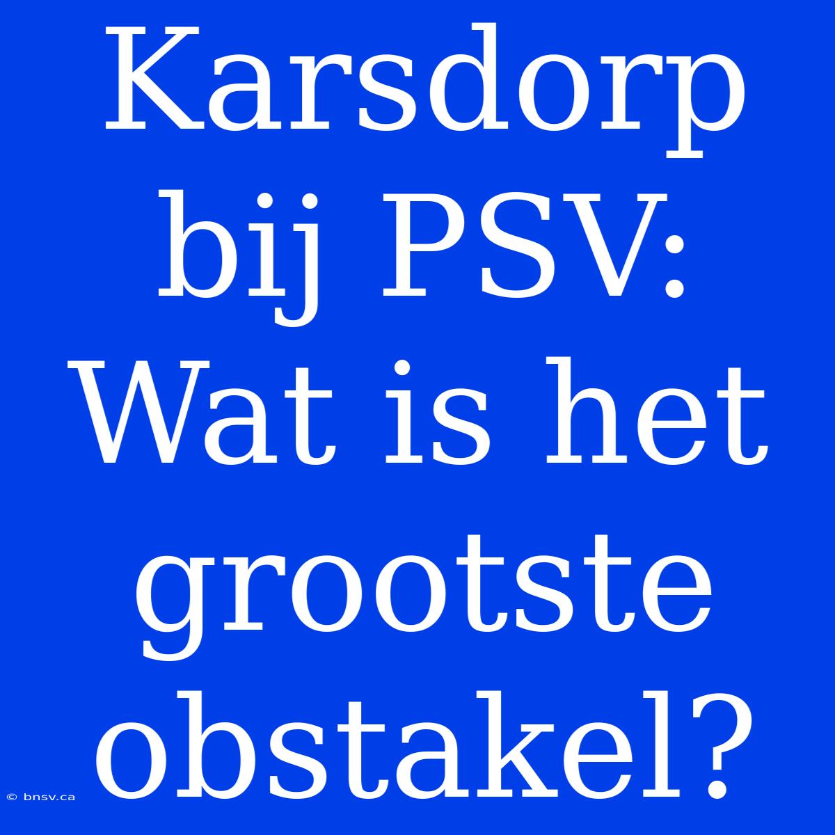 Karsdorp Bij PSV: Wat Is Het Grootste Obstakel?