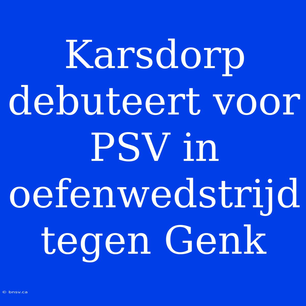 Karsdorp Debuteert Voor PSV In Oefenwedstrijd Tegen Genk