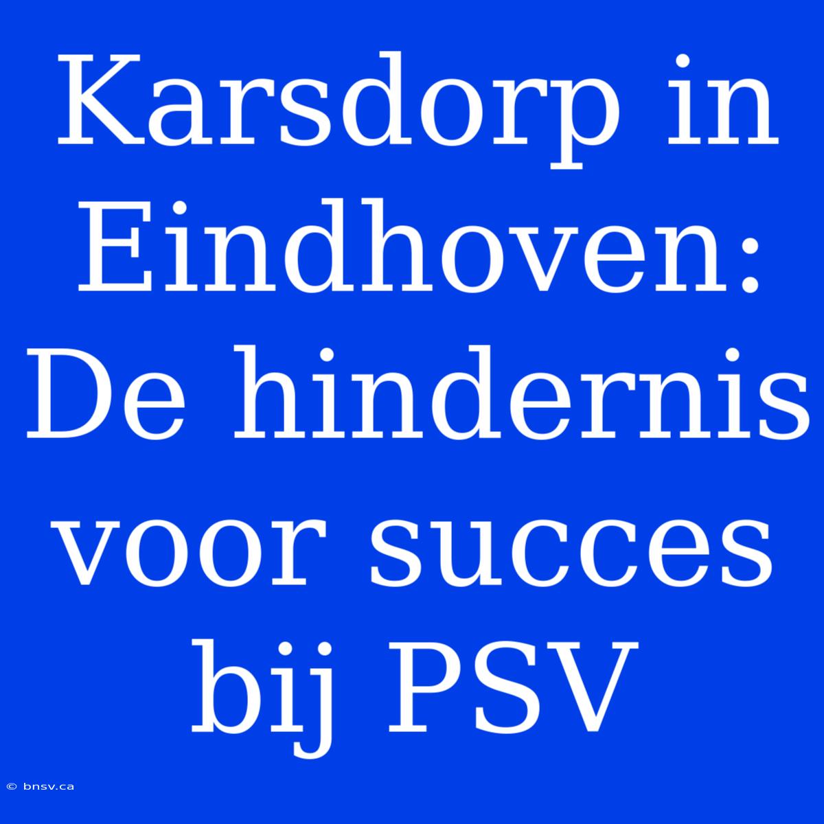 Karsdorp In Eindhoven: De Hindernis Voor Succes Bij PSV