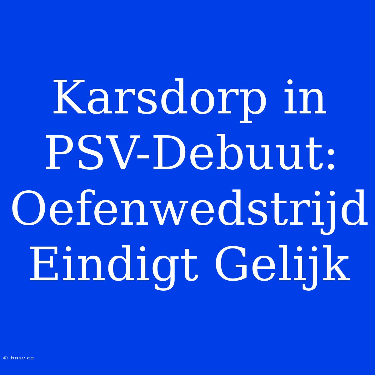 Karsdorp In PSV-Debuut: Oefenwedstrijd Eindigt Gelijk