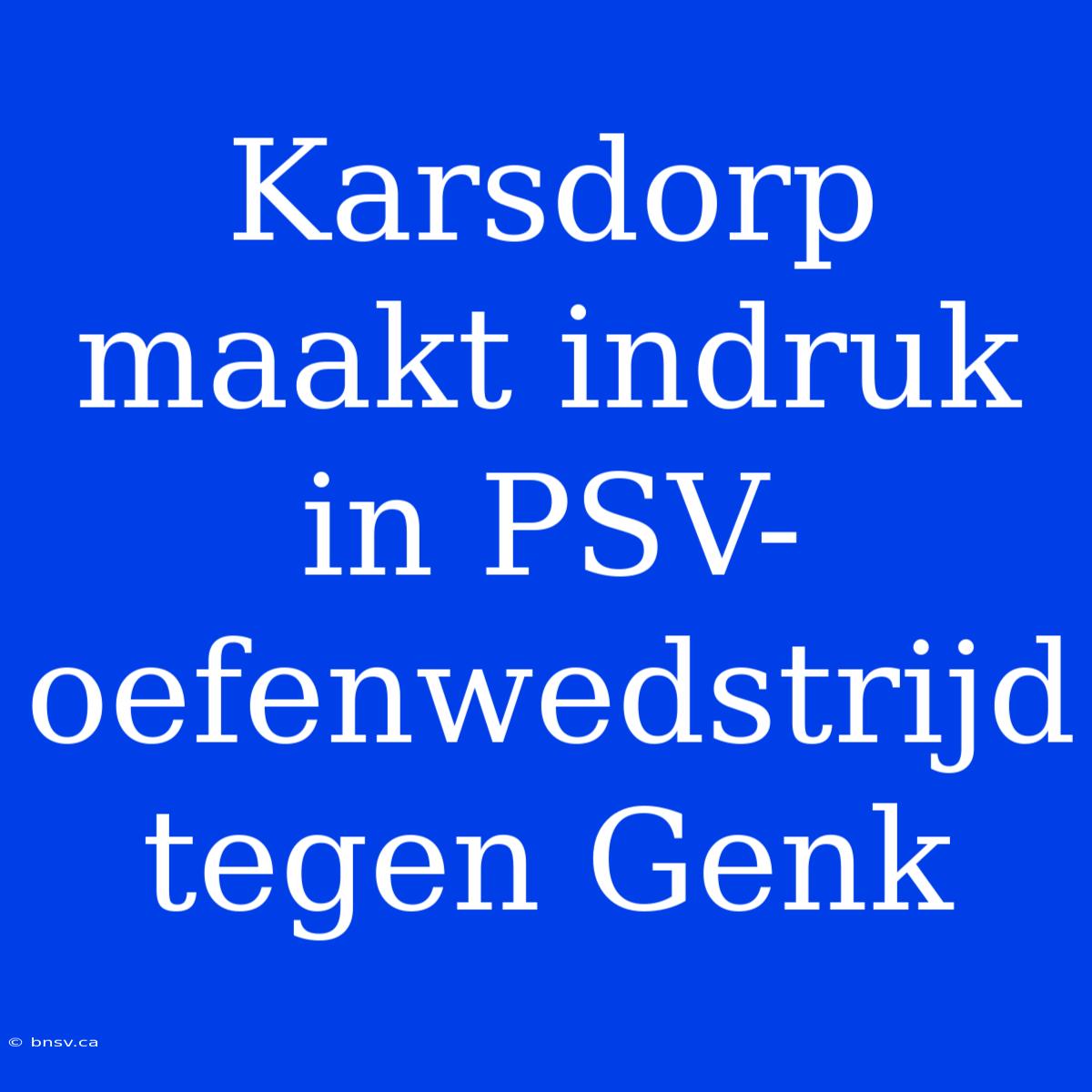 Karsdorp Maakt Indruk In PSV-oefenwedstrijd Tegen Genk