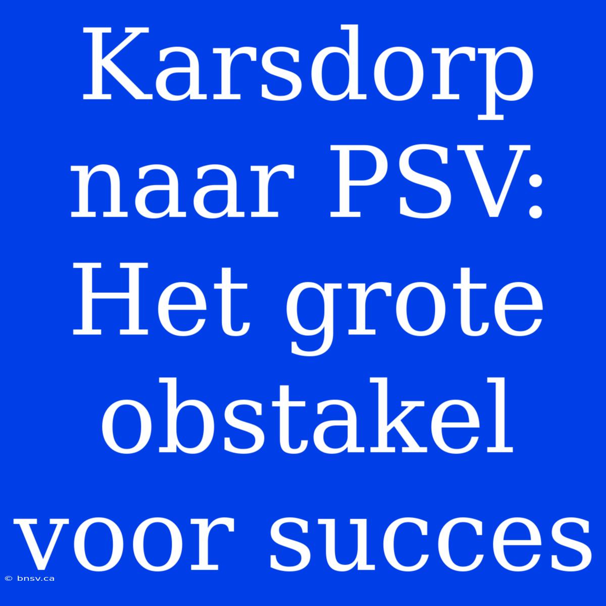 Karsdorp Naar PSV: Het Grote Obstakel Voor Succes