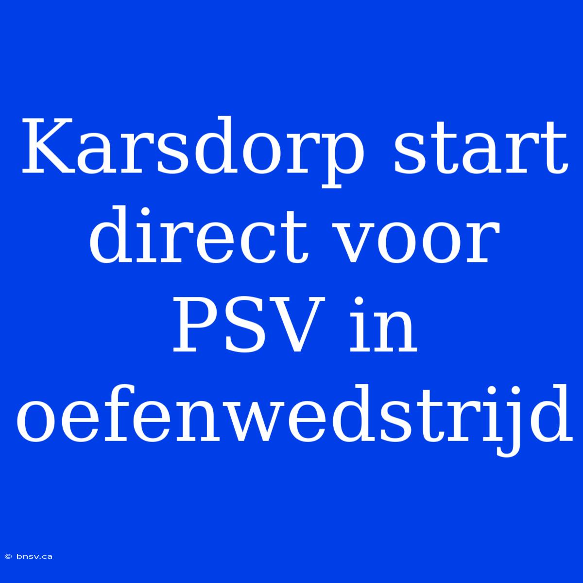 Karsdorp Start Direct Voor PSV In Oefenwedstrijd