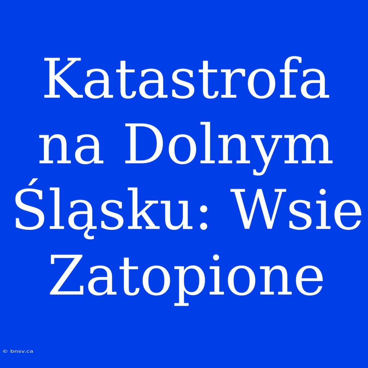 Katastrofa Na Dolnym Śląsku: Wsie Zatopione