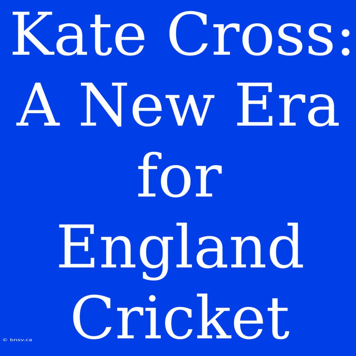 Kate Cross: A New Era For England Cricket