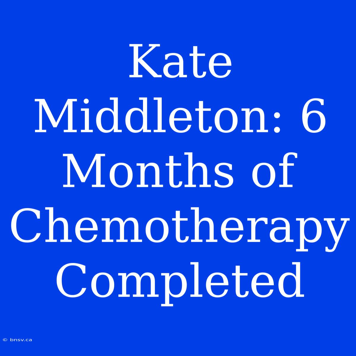 Kate Middleton: 6 Months Of Chemotherapy Completed