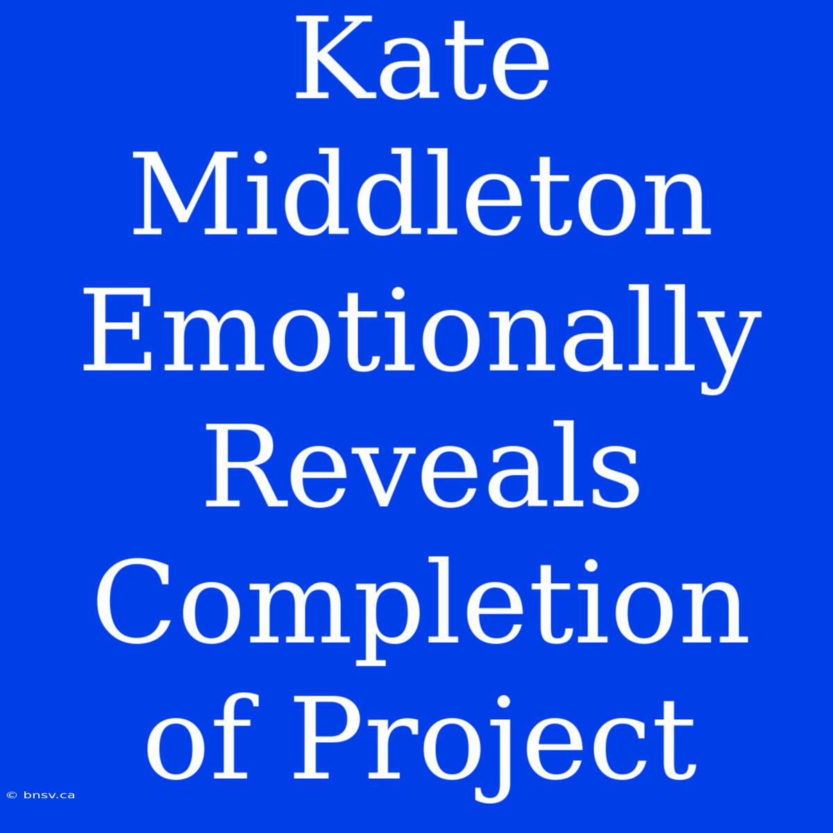 Kate Middleton Emotionally Reveals Completion Of Project