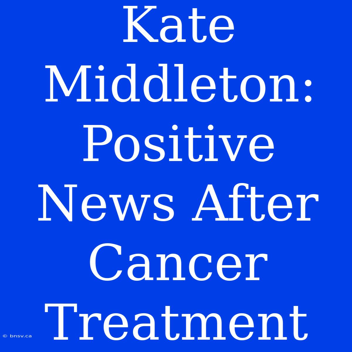 Kate Middleton: Positive News After Cancer Treatment