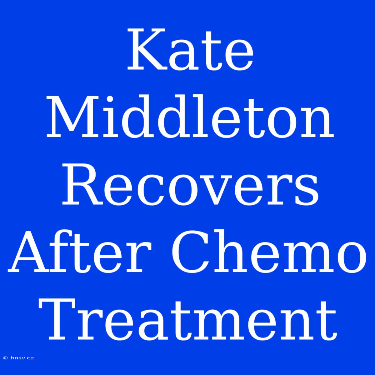 Kate Middleton Recovers After Chemo Treatment