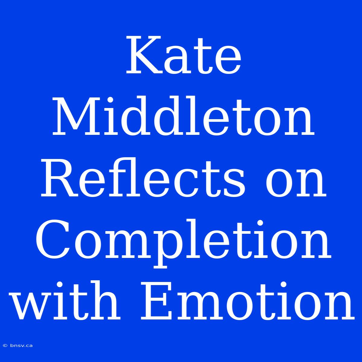 Kate Middleton Reflects On Completion With Emotion