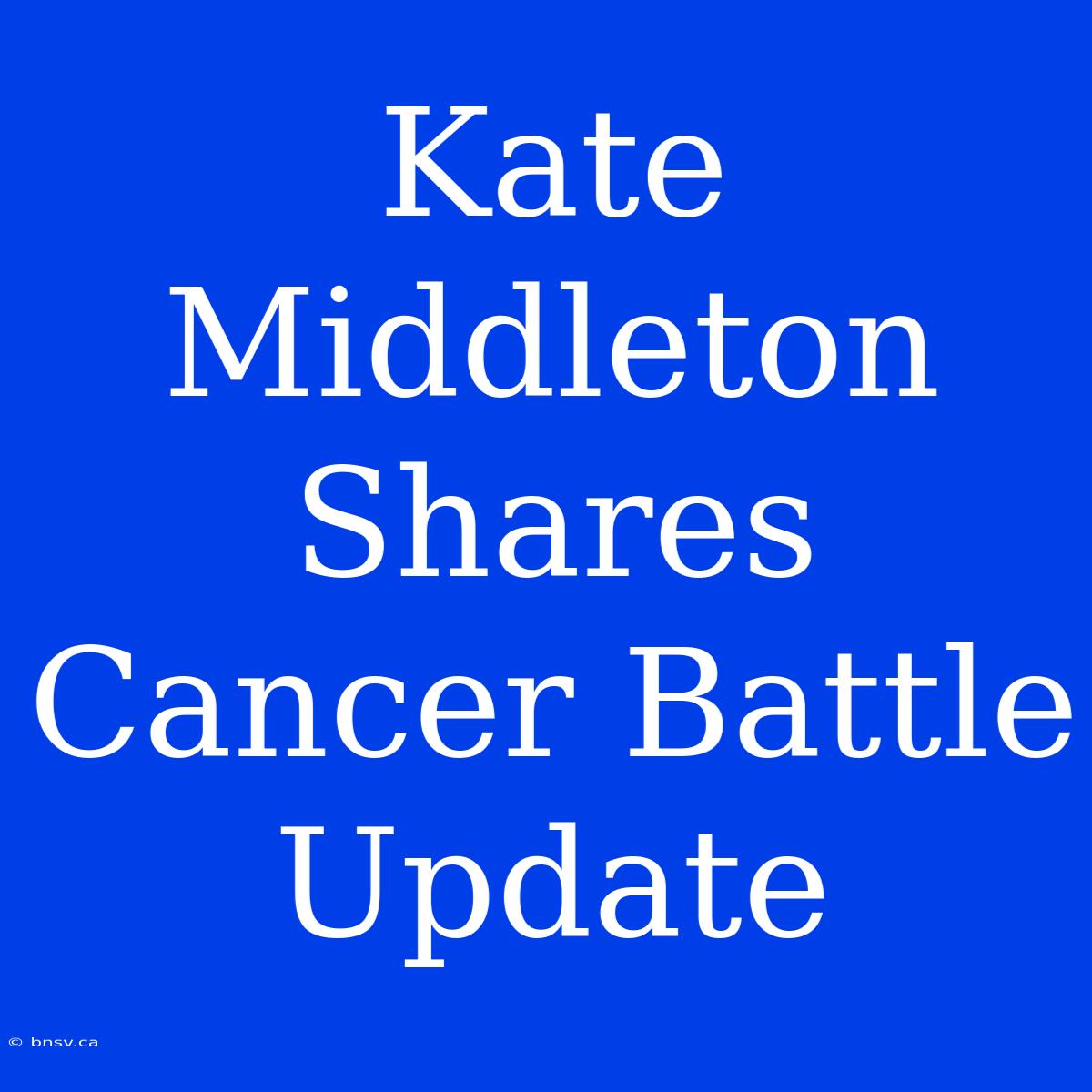 Kate Middleton Shares Cancer Battle Update