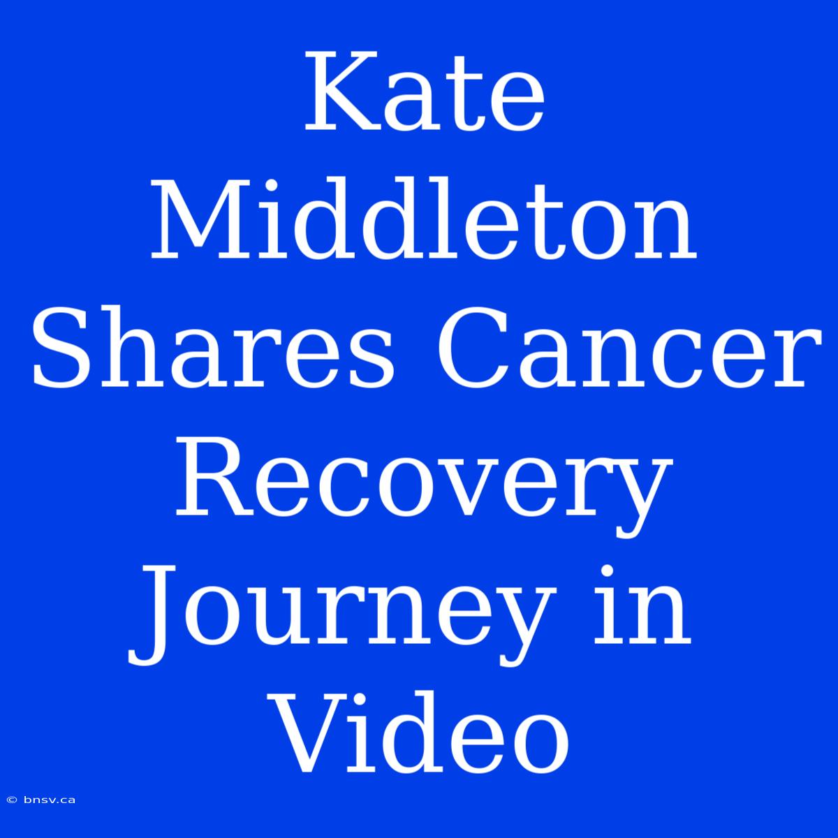 Kate Middleton Shares Cancer Recovery Journey In Video