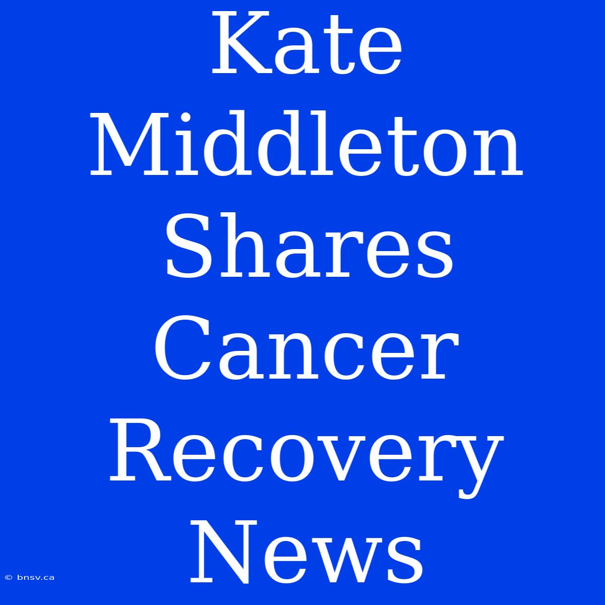 Kate Middleton Shares Cancer Recovery News