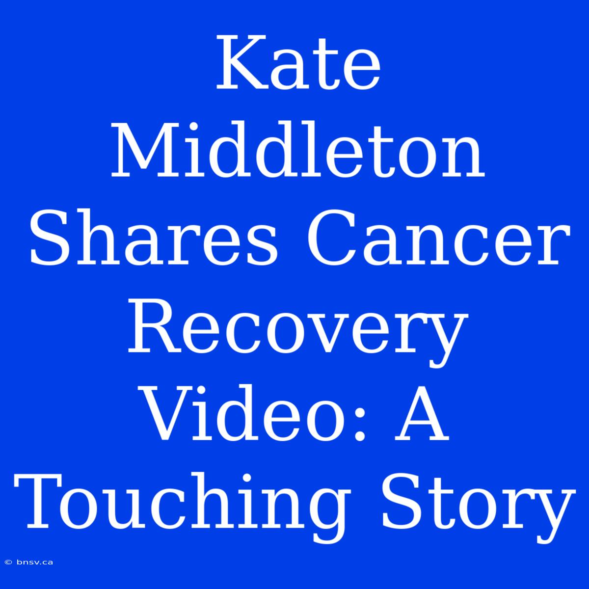 Kate Middleton Shares Cancer Recovery Video: A Touching Story