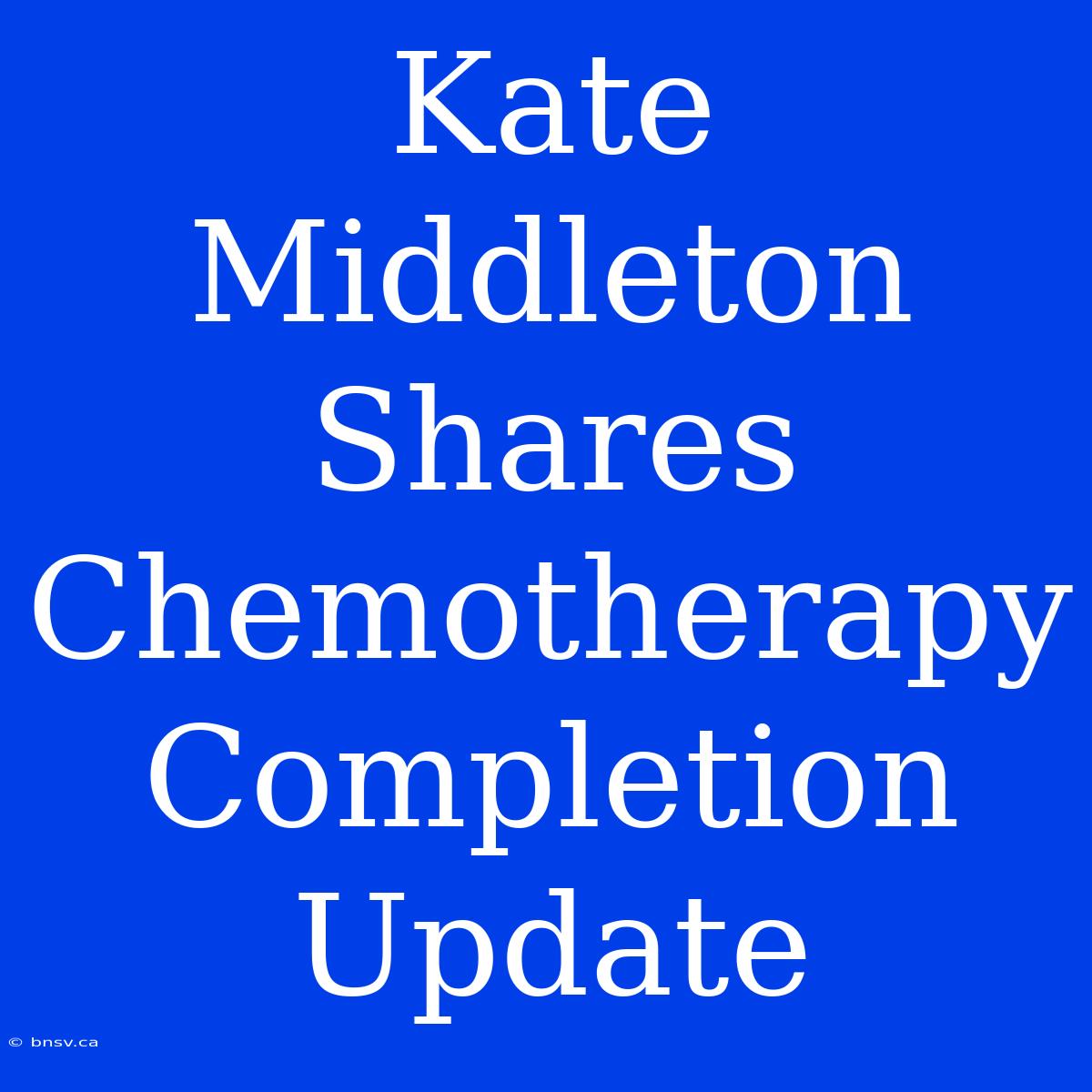 Kate Middleton Shares Chemotherapy Completion Update