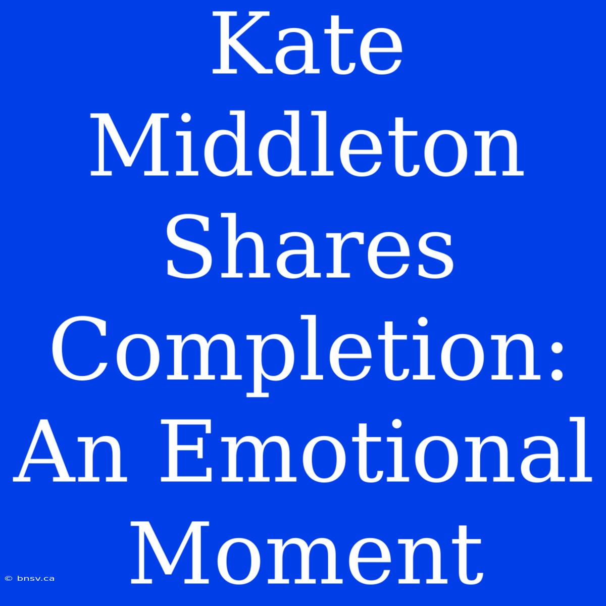 Kate Middleton Shares Completion: An Emotional Moment