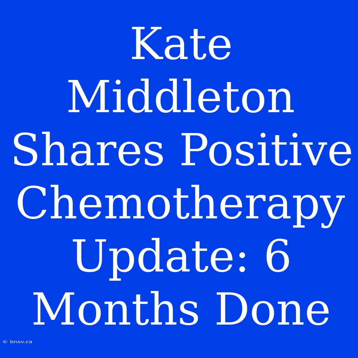 Kate Middleton Shares Positive Chemotherapy Update: 6 Months Done