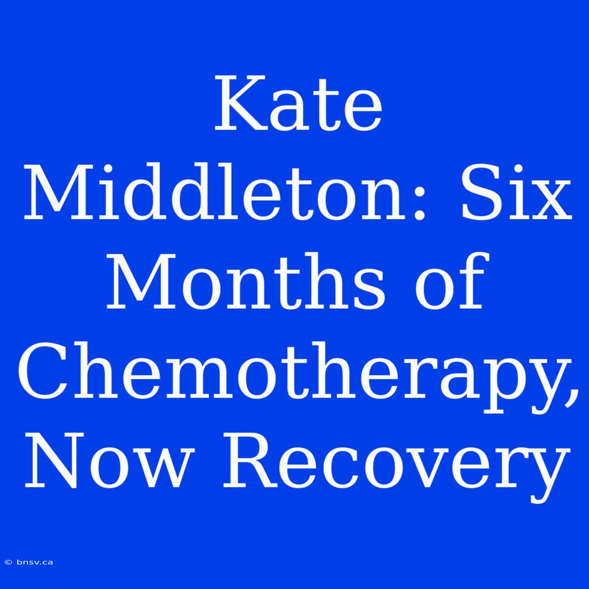 Kate Middleton: Six Months Of Chemotherapy, Now Recovery