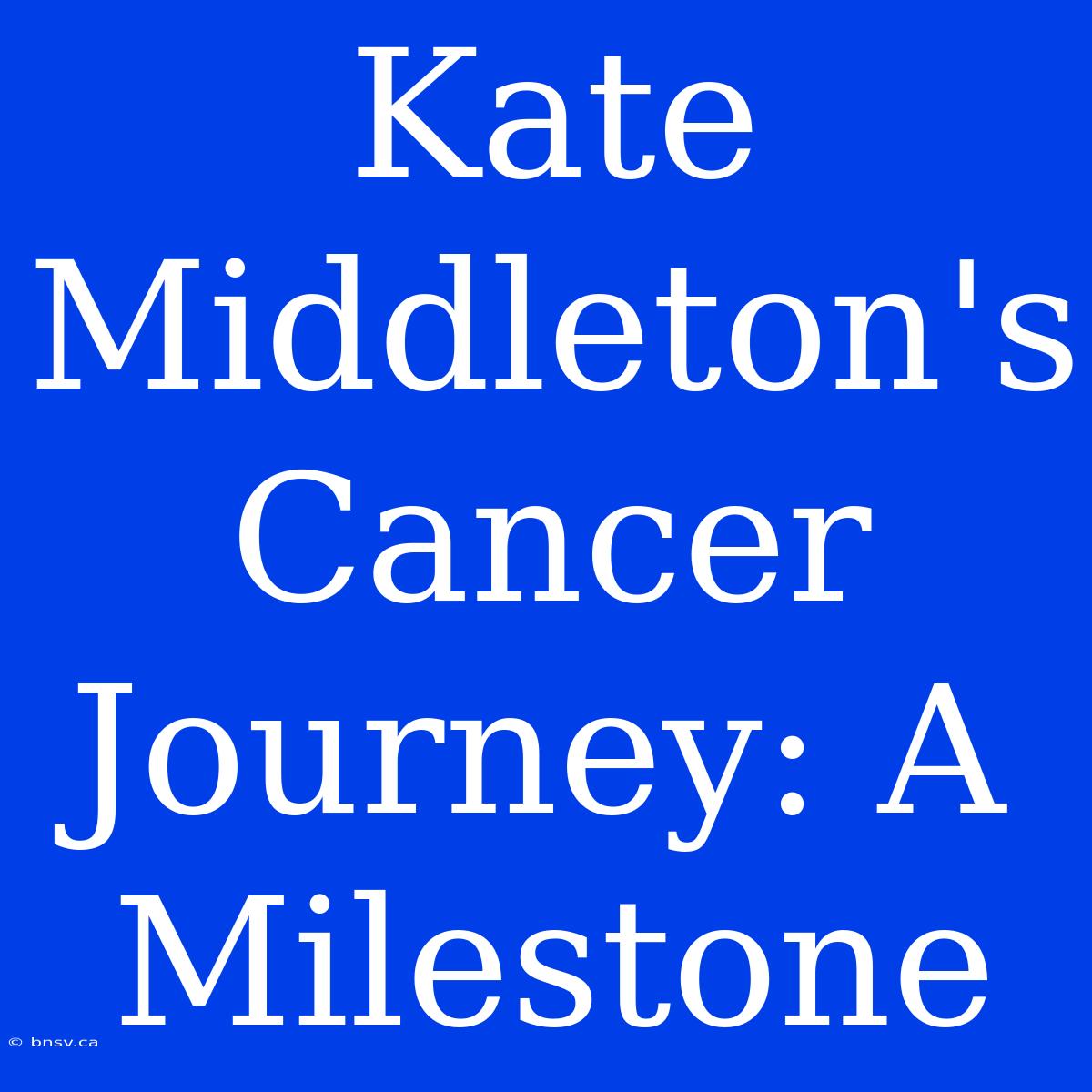 Kate Middleton's Cancer Journey: A Milestone