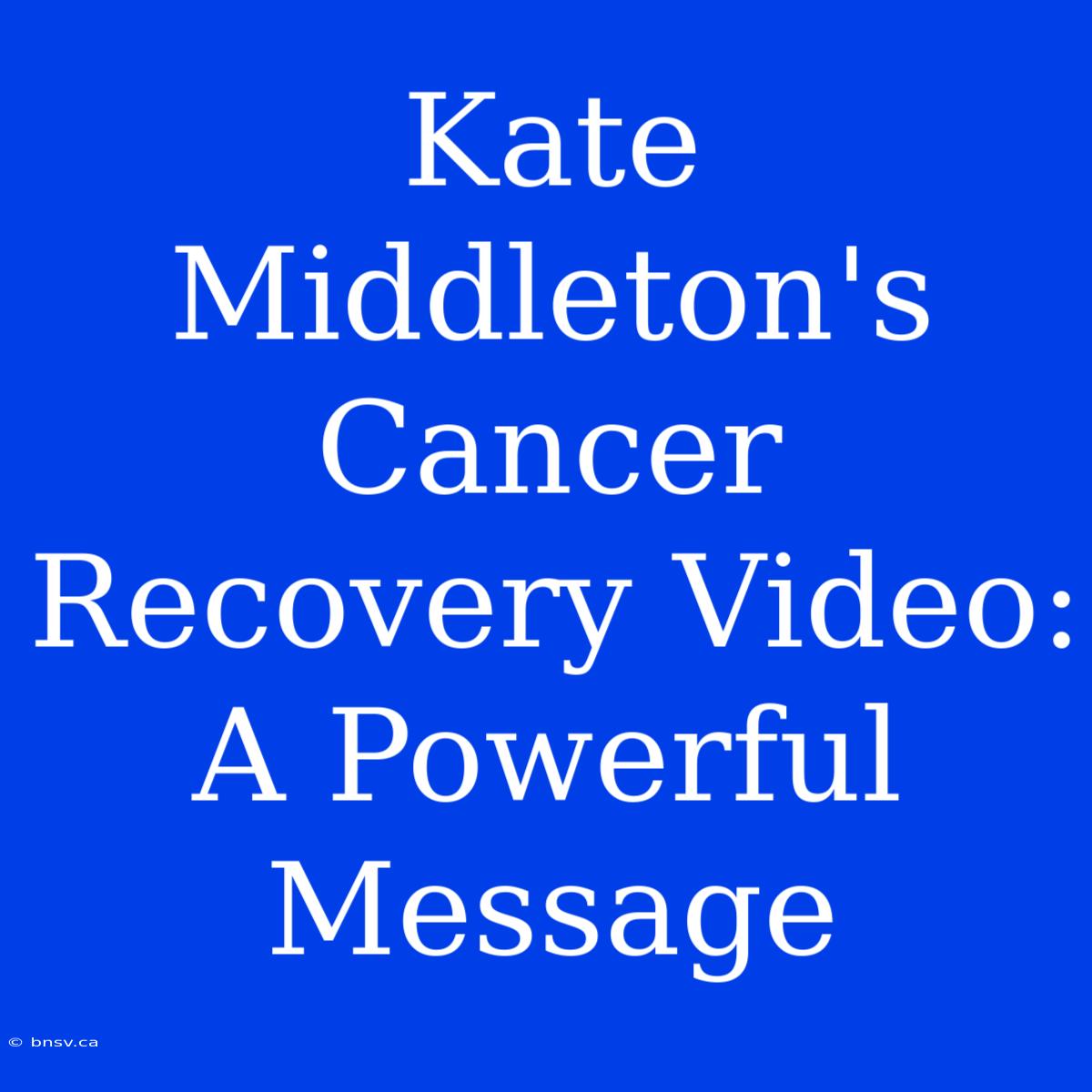 Kate Middleton's Cancer Recovery Video: A Powerful Message