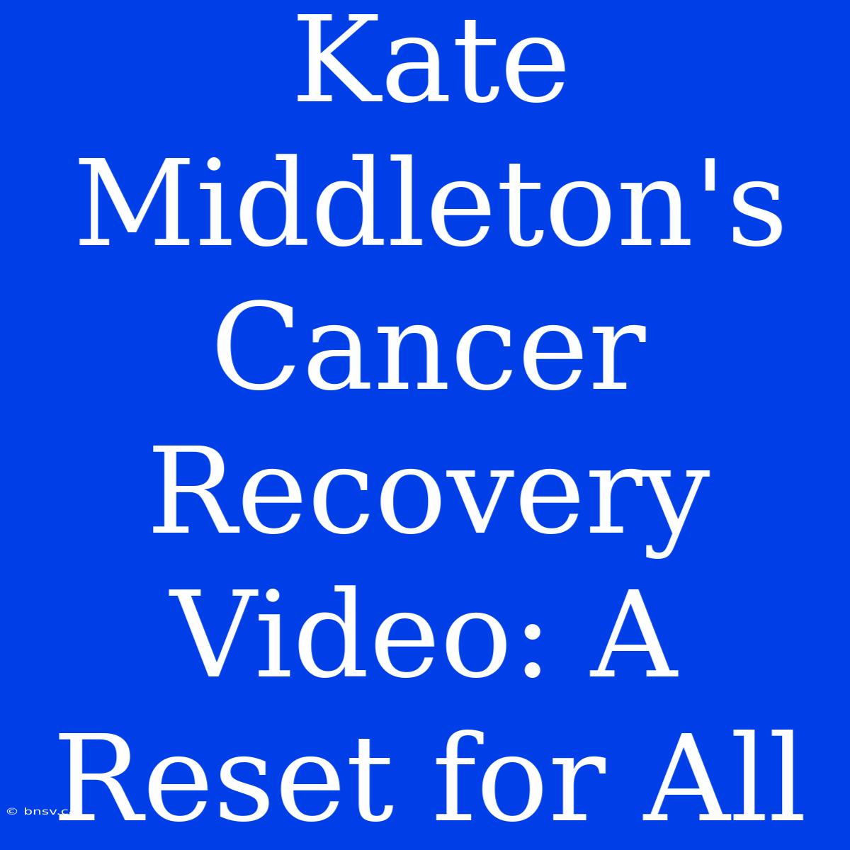 Kate Middleton's Cancer Recovery Video: A Reset For All