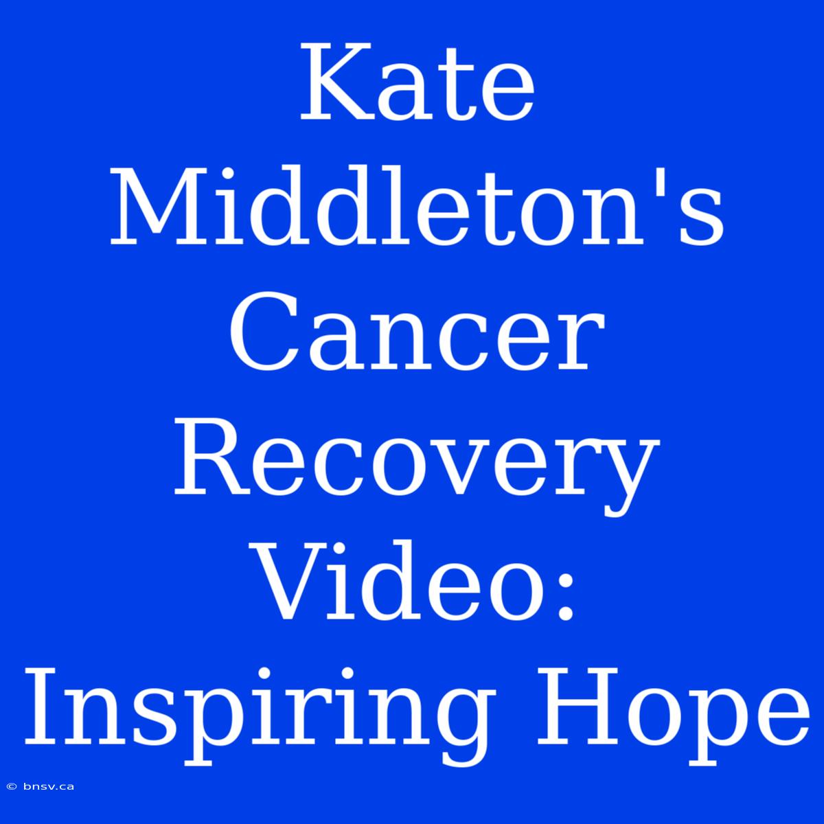 Kate Middleton's Cancer Recovery Video: Inspiring Hope