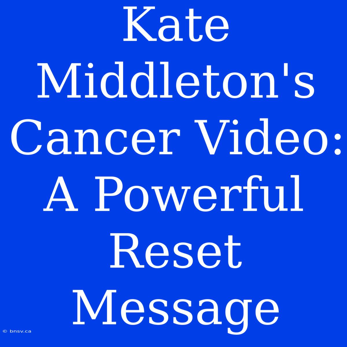 Kate Middleton's Cancer Video: A Powerful Reset Message