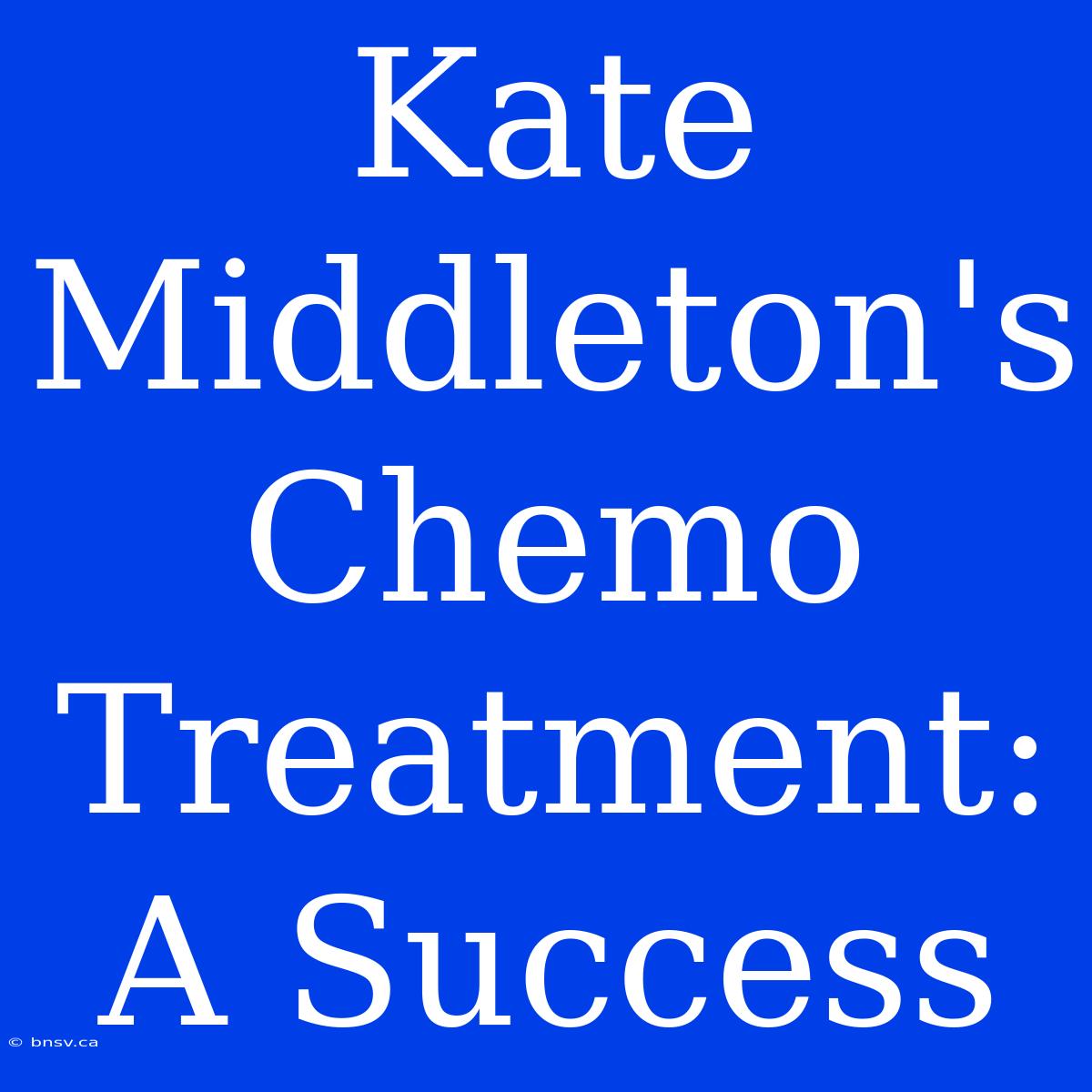 Kate Middleton's Chemo Treatment: A Success