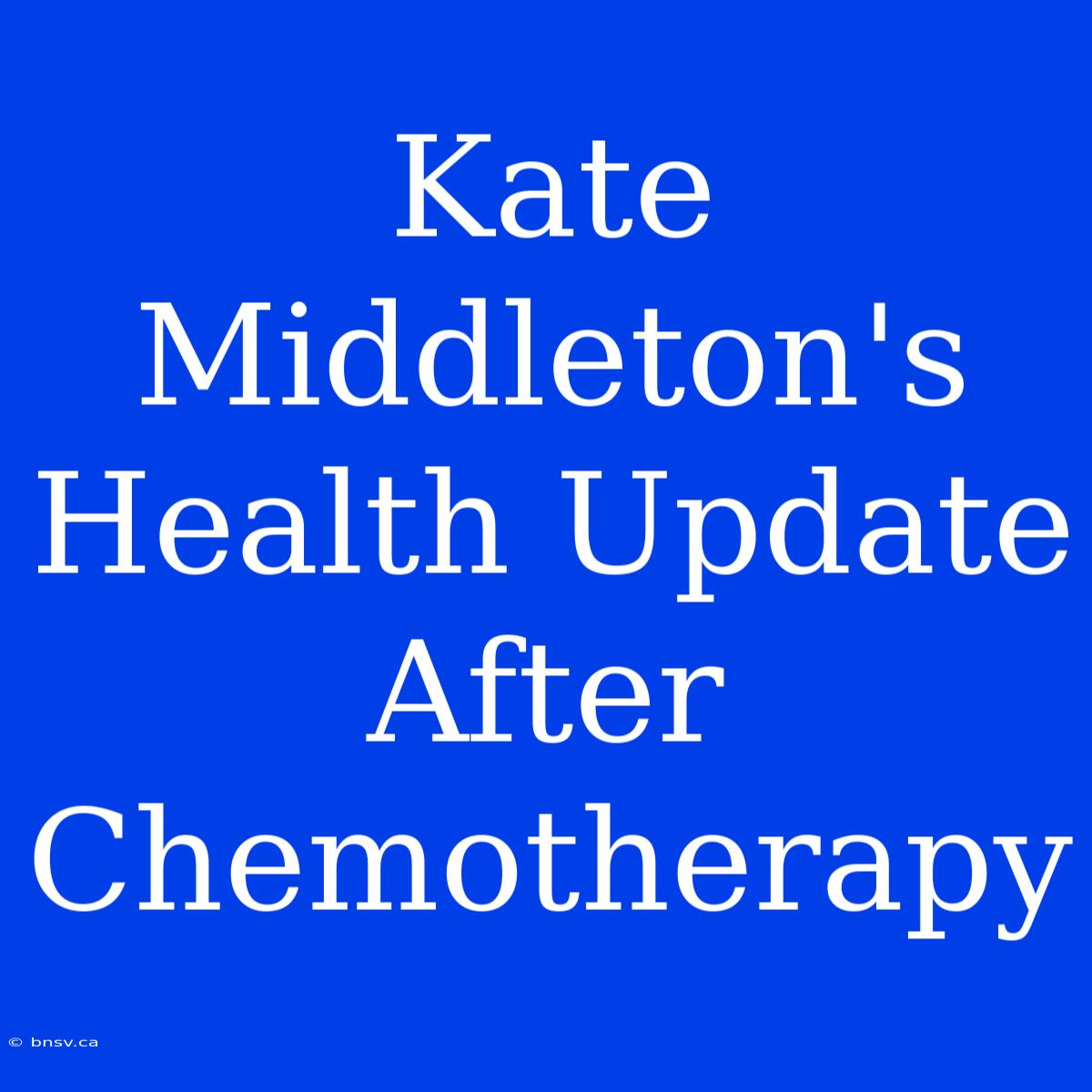 Kate Middleton's Health Update After Chemotherapy