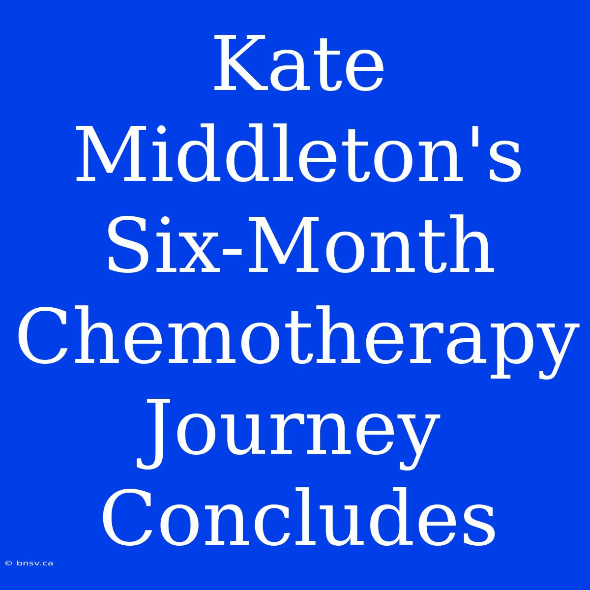 Kate Middleton's Six-Month Chemotherapy Journey Concludes