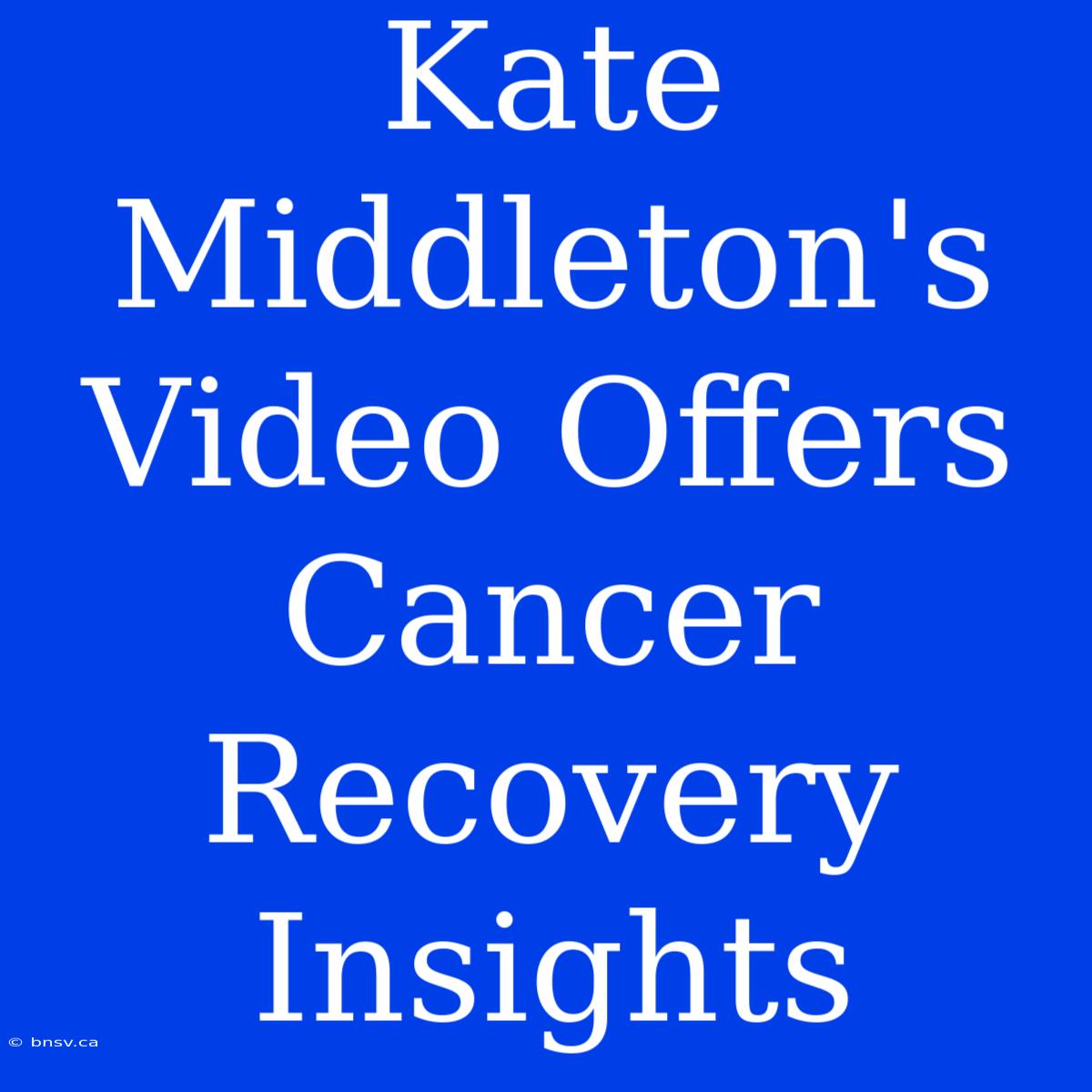 Kate Middleton's Video Offers Cancer Recovery Insights